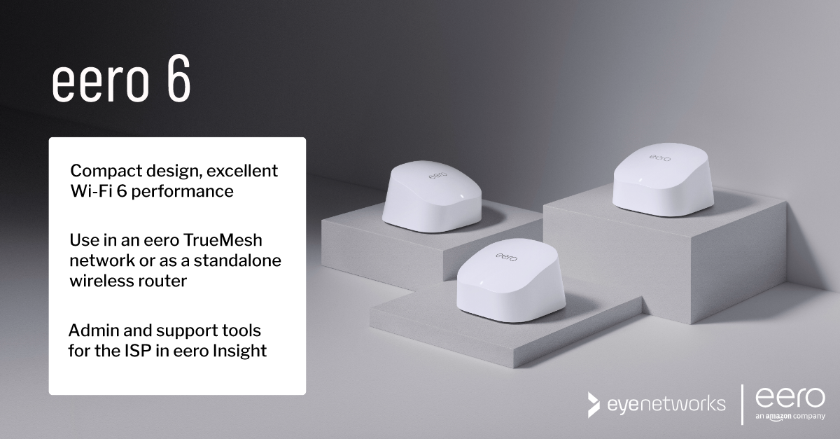 Picture shows three eero 6 devices on podiums shown from different angles. Text: eero 6 - compact design, excellent Wi-Fi 6 performance. Use in an eero TrueMesh network or as a standalone wireless router. Admin and support tools for the ISP in eero Insight. Logos from Eye Networks and eero, an Amazon company